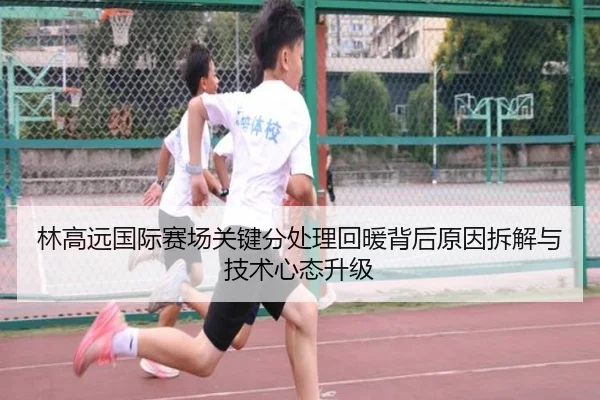 林高远国际赛场关键分处理回暖背后原因拆解与技术心态升级