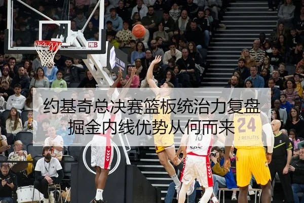 约基奇总决赛篮板统治力复盘 掘金内线优势从何而来