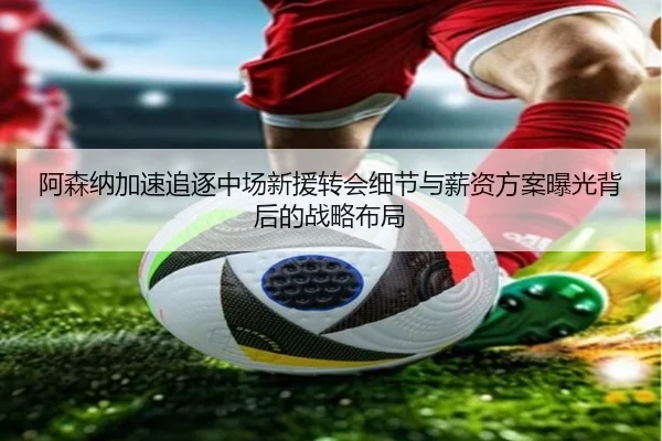 阿森纳加速追逐中场新援转会细节与薪资方案曝光背后的战略布局