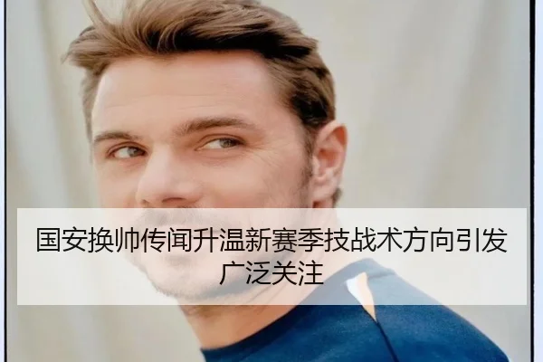 国安换帅传闻升温新赛季技战术方向引发广泛关注
