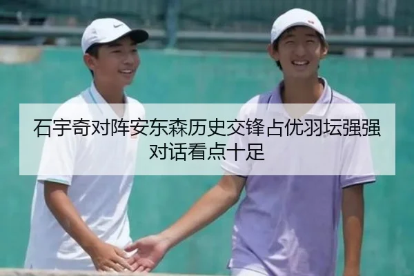 石宇奇对阵安东森历史交锋占优羽坛强强对话看点十足