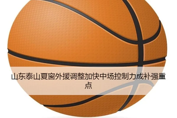 山东泰山夏窗外援调整加快中场控制力成补强重点