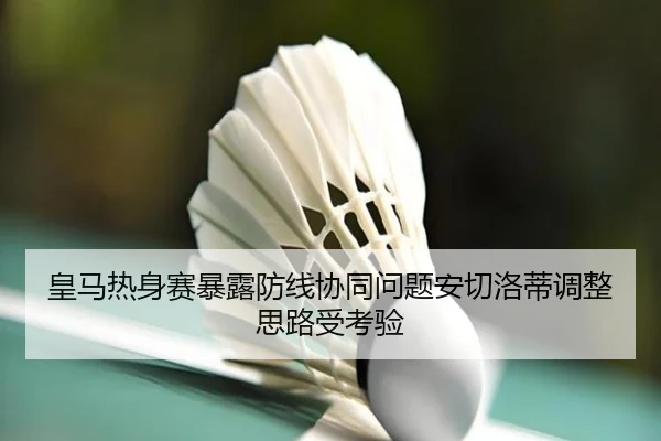 皇马热身赛暴露防线协同问题安切洛蒂调整思路受考验