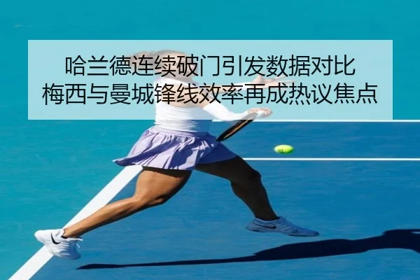 哈兰德连续破门引发数据对比 梅西与曼城锋线效率再成热议焦点