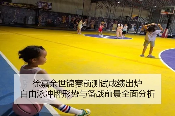 徐嘉余世锦赛前测试成绩出炉 自由泳冲牌形势与备战前景全面分析
