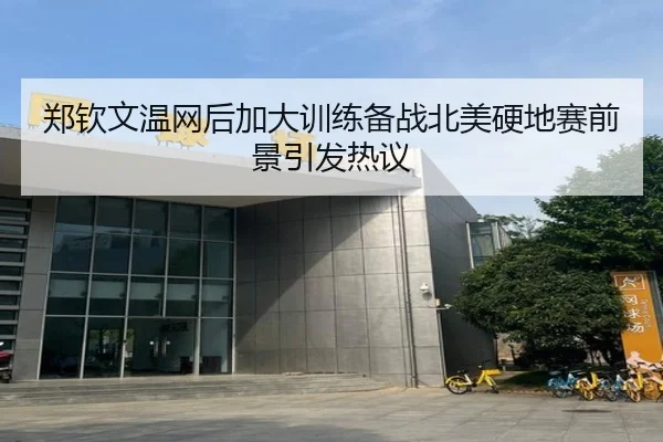 郑钦文温网后加大训练备战北美硬地赛前景引发热议