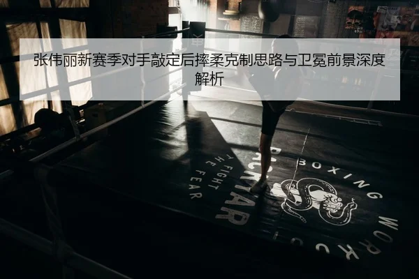 张伟丽新赛季对手敲定后摔柔克制思路与卫冕前景深度解析
